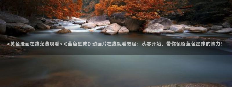 韩漫社韩漫入口：<黄色漫画在线免费观看>《蓝色星球》动画片在线观看教程：从零开始，带你领略蓝色星球的魅力！