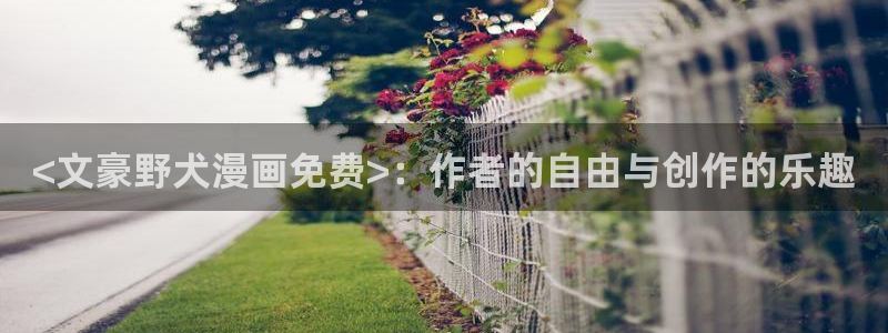 歪歪漫画韩漫官网：<文豪野犬漫画免费>：作者的自由与创作的乐趣