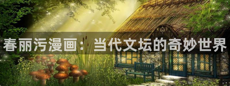 韩漫想要拥有她漫画免费阅读：春丽污漫画：当代文坛的奇妙世界