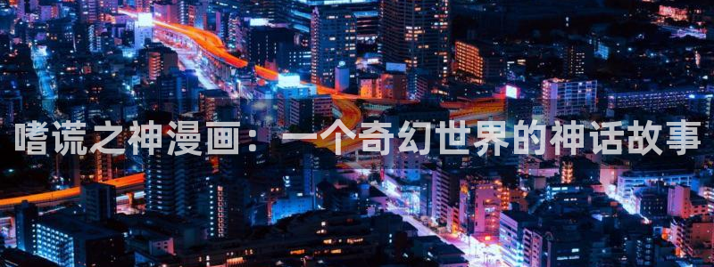韩漫网址动漫：嗜谎之神漫画：一个奇幻世界的神话故事