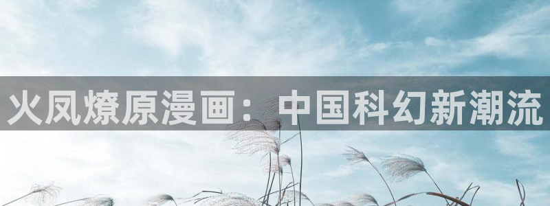 韩漫视频免费在线观看：火凤燎原漫画：中国科幻新潮流