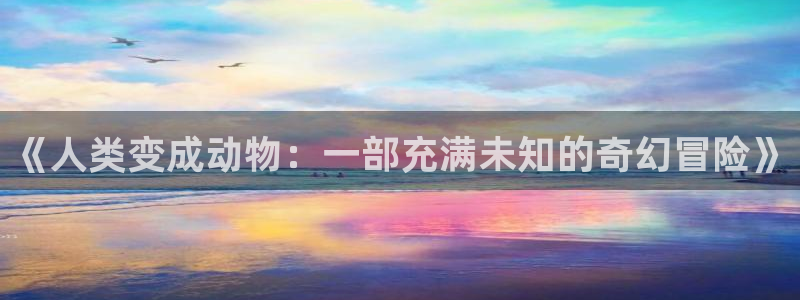 歪歪韩漫画：《人类变成动物：一部充满未知的奇幻冒险》