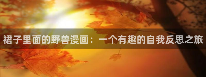 图腾领域 韩漫画：裙子里面的野兽漫画：一个有趣的自我反思之旅