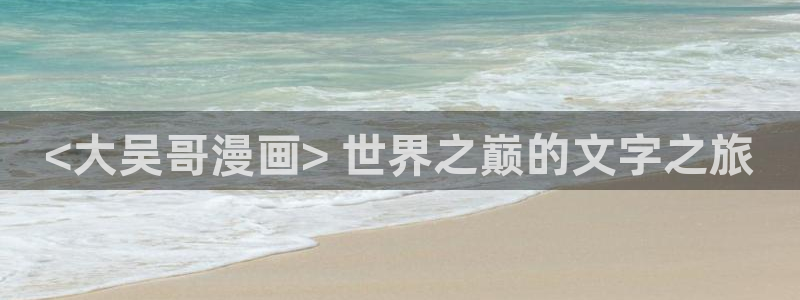 韩漫网站免费阅读看漫画下拉：<大吴哥漫画> 世界之巅的文字之旅