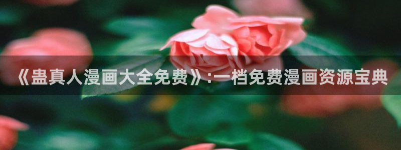 韩漫下拉式漫画入口：《蛊真人漫画大全免费》:一档免费漫画资源宝典