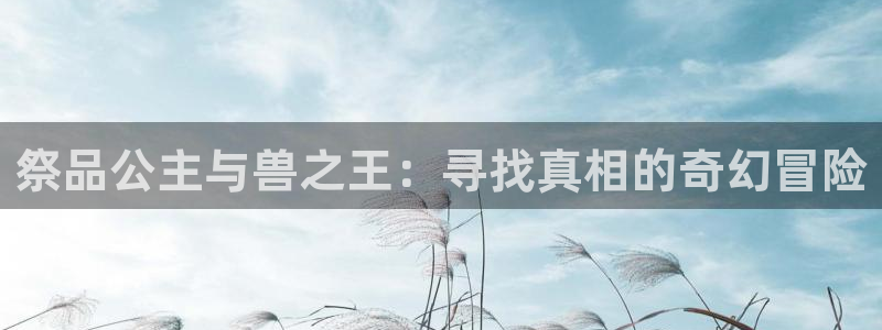 韩漫在线免费观看全集：祭品公主与兽之王：寻找真相的奇幻冒险
